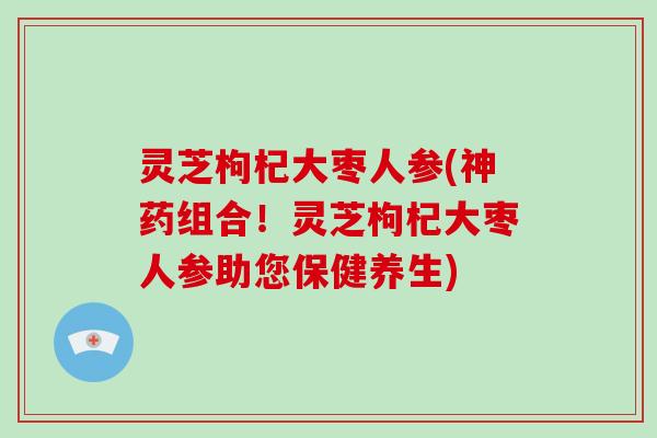 灵芝枸杞大枣人参(神药组合！灵芝枸杞大枣人参助您保健养生)