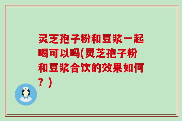 灵芝孢子粉和豆浆一起喝可以吗(灵芝孢子粉和豆浆合饮的效果如何？)