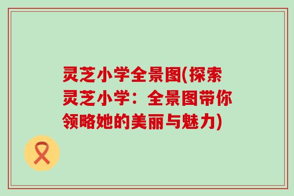 灵芝小学全景图(探索灵芝小学：全景图带你领略她的美丽与魅力)