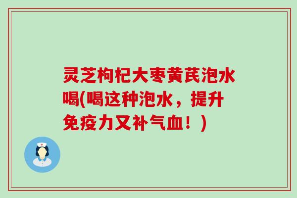 灵芝枸杞大枣黄芪泡水喝(喝这种泡水，提升免疫力又！)