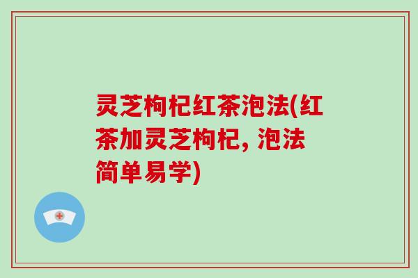 灵芝枸杞红茶泡法(红茶加灵芝枸杞, 泡法简单易学)