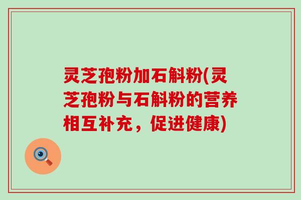 灵芝孢粉加石斛粉(灵芝孢粉与石斛粉的营养相互补充，促进健康)