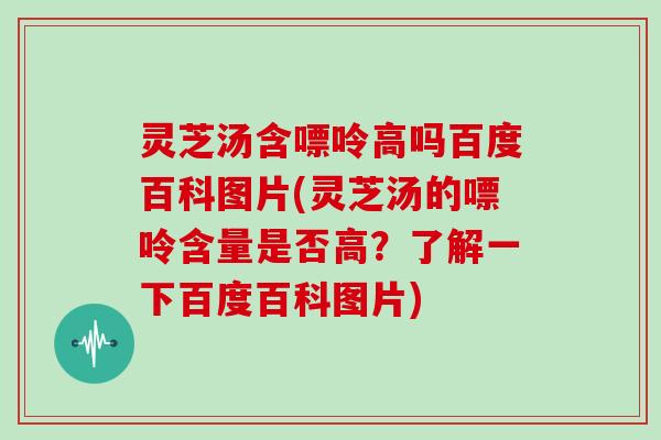 灵芝汤含嘌呤高吗百度百科图片(灵芝汤的嘌呤含量是否高？了解一下百度百科图片)