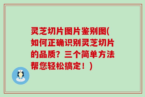 灵芝切片图片鉴别图(如何正确识别灵芝切片的品质？三个简单方法帮您轻松搞定！)