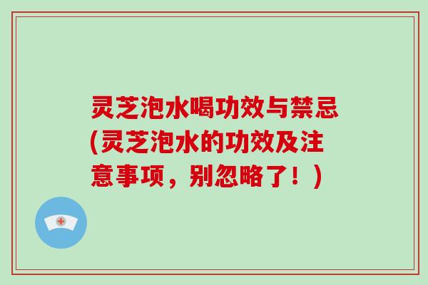 灵芝泡水喝功效与禁忌(灵芝泡水的功效及注意事项，别忽略了！)