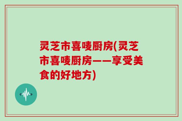 灵芝市喜唛厨房(灵芝市喜唛厨房——享受美食的好地方)