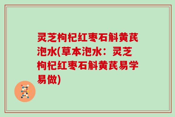 灵芝枸杞红枣石斛黄芪泡水(草本泡水：灵芝枸杞红枣石斛黄芪易学易做)