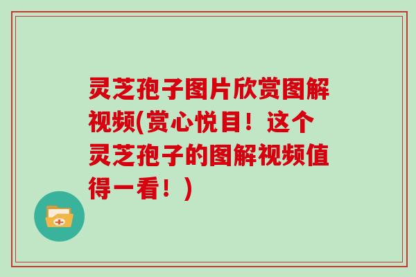 灵芝孢子图片欣赏图解视频(赏心悦目！这个灵芝孢子的图解视频值得一看！)