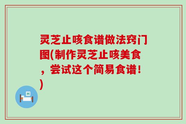 灵芝止咳食谱做法窍门图(制作灵芝止咳美食，尝试这个简易食谱！)