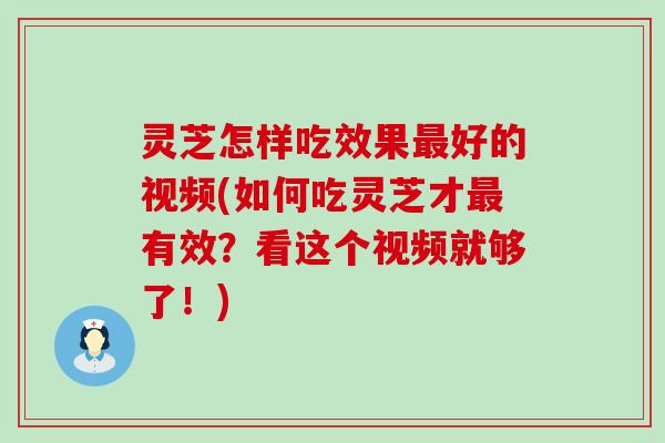 灵芝怎样吃效果好的视频(如何吃灵芝才有效？看这个视频就够了！)