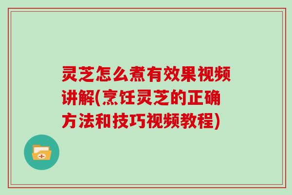 灵芝怎么煮有效果视频讲解(烹饪灵芝的正确方法和技巧视频教程)