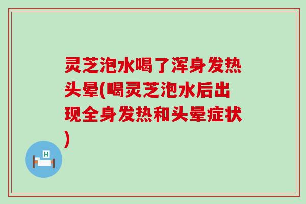 灵芝泡水喝了浑身发热头晕(喝灵芝泡水后出现全身发热和头晕症状)