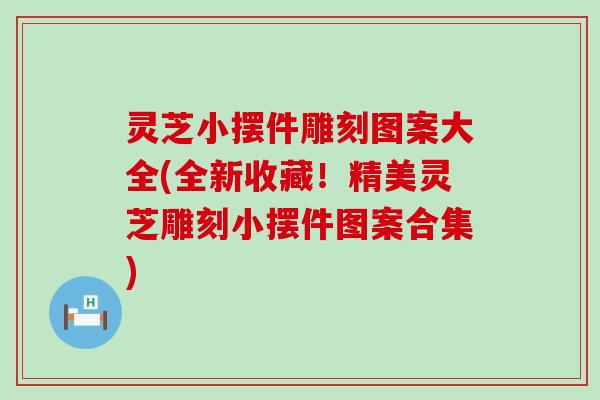 灵芝小摆件雕刻图案大全(全新收藏！精美灵芝雕刻小摆件图案合集)