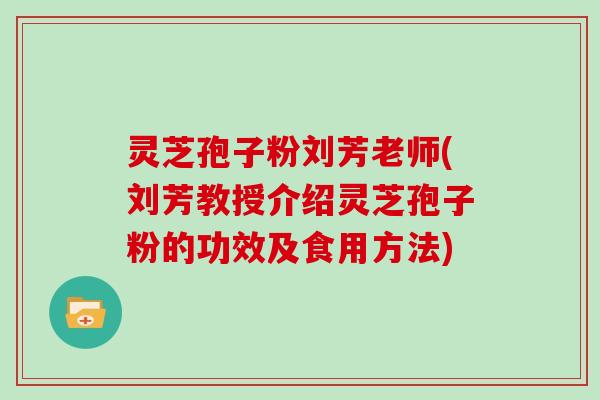 灵芝孢子粉刘芳老师(刘芳教授介绍灵芝孢子粉的功效及食用方法)