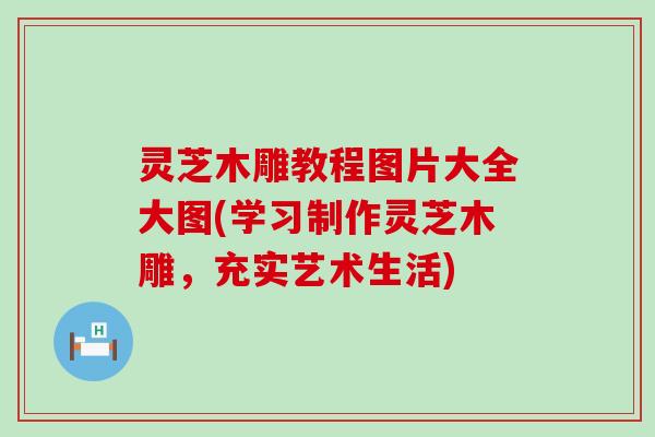 灵芝木雕教程图片大全大图(学习制作灵芝木雕，充实艺术生活)