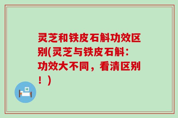 灵芝和铁皮石斛功效区别(灵芝与铁皮石斛：功效大不同，看清区别！)