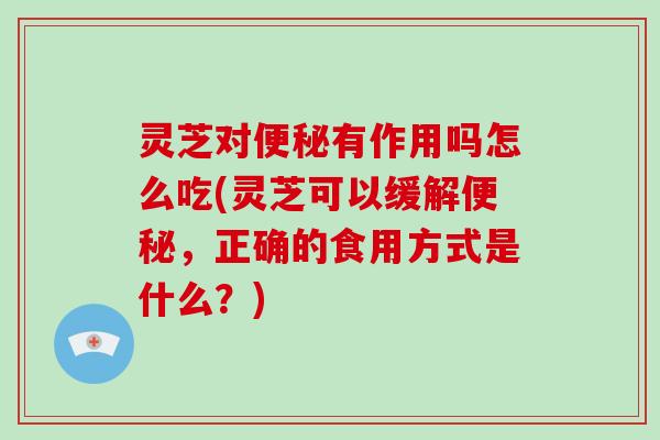 灵芝对有作用吗怎么吃(灵芝可以缓解，正确的食用方式是什么？)