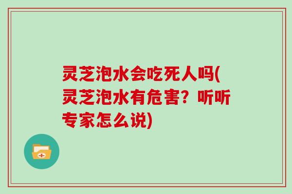 灵芝泡水会吃死人吗(灵芝泡水有危害？听听专家怎么说)