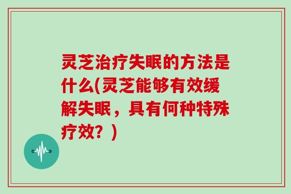 灵芝的方法是什么(灵芝能够有效缓解，具有何种特殊疗效？)