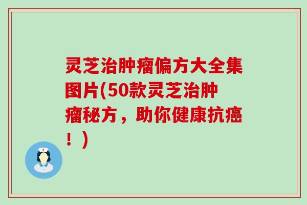 灵芝偏方大全集图片(50款灵芝秘方，助你健康抗！)