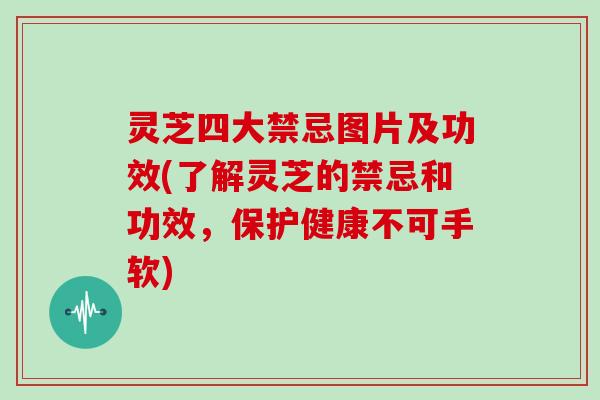 灵芝四大禁忌图片及功效(了解灵芝的禁忌和功效，保护健康不可手软)