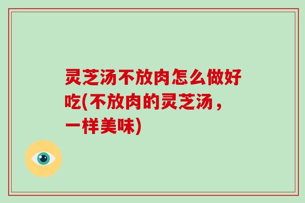 灵芝汤不放肉怎么做好吃(不放肉的灵芝汤，一样美味)