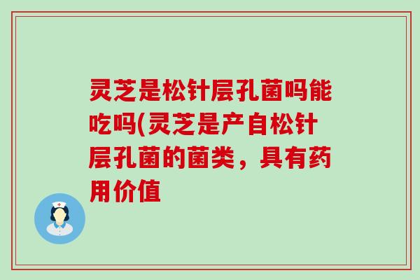 灵芝是松针层孔菌吗能吃吗(灵芝是产自松针层孔菌的菌类，具有药用价值