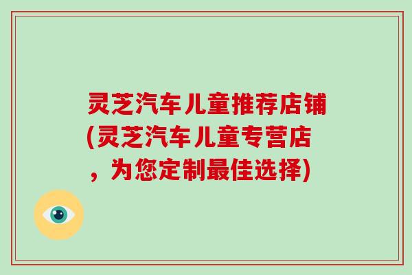 灵芝汽车儿童推荐店铺(灵芝汽车儿童专营店，为您定制佳选择)