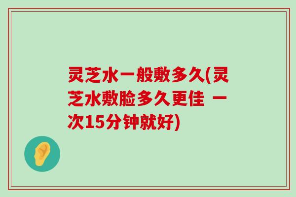 灵芝水一般敷多久(灵芝水敷脸多久更佳 一次15分钟就好)