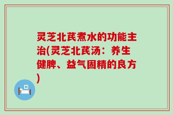 灵芝北芪煮水的功能主(灵芝北芪汤：养生健脾、益气固精的良方)