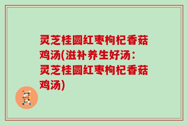 灵芝桂圆红枣枸杞香菇鸡汤(滋补养生好汤：灵芝桂圆红枣枸杞香菇鸡汤)