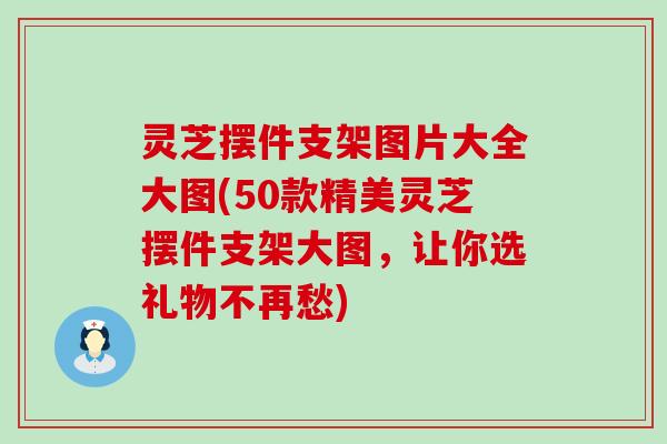 灵芝摆件支架图片大全大图(50款精美灵芝摆件支架大图，让你选礼物不再愁)