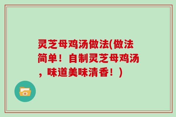 灵芝母鸡汤做法(做法简单！自制灵芝母鸡汤，味道美味清香！)