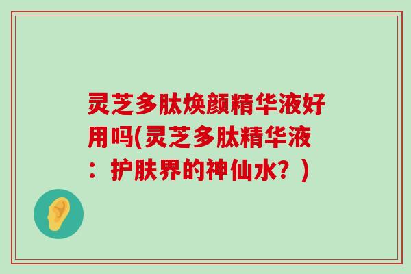 灵芝多肽焕颜精华液好用吗(灵芝多肽精华液：护肤界的神仙水？)