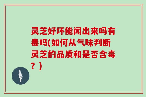 灵芝好坏能闻出来吗有毒吗(如何从气味判断灵芝的品质和是否含毒？)