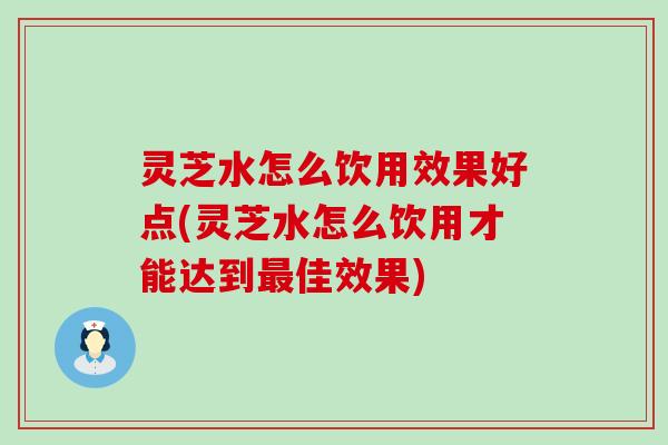 灵芝水怎么饮用效果好点(灵芝水怎么饮用才能达到佳效果)