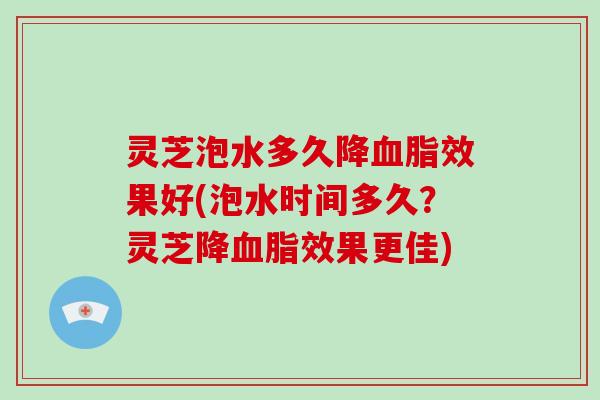 灵芝泡水多久降效果好(泡水时间多久？灵芝降效果更佳)