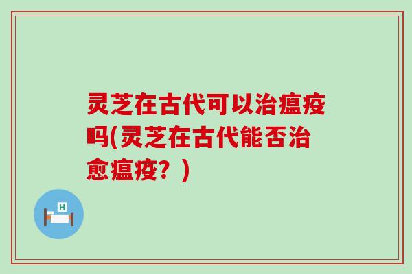 灵芝在古代可以瘟疫吗(灵芝在古代能否愈瘟疫？)