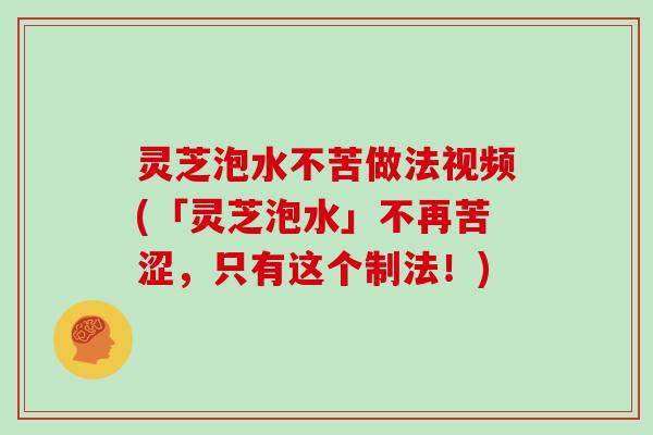 灵芝泡水不苦做法视频(「灵芝泡水」不再苦涩，只有这个制法！)