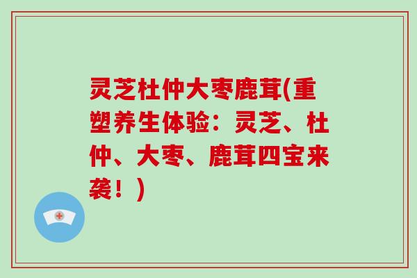 灵芝杜仲大枣鹿茸(重塑养生体验：灵芝、杜仲、大枣、鹿茸四宝来袭！)