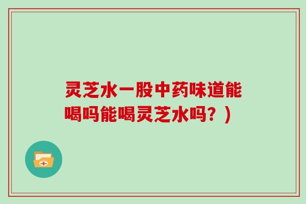 灵芝水一股味道能喝吗能喝灵芝水吗？)