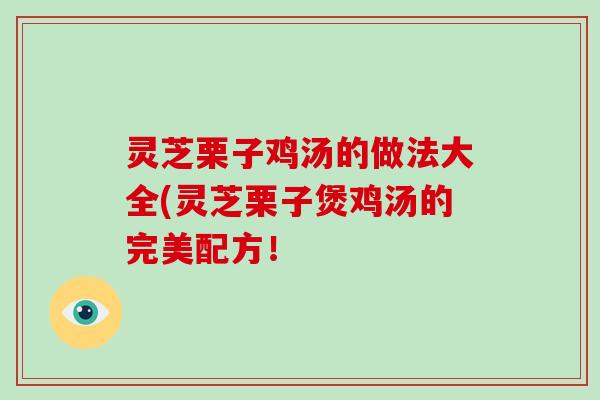 灵芝栗子鸡汤的做法大全(灵芝栗子煲鸡汤的完美配方！