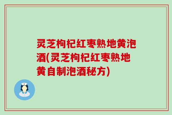 灵芝枸杞红枣熟地黄泡酒(灵芝枸杞红枣熟地黄自制泡酒秘方)