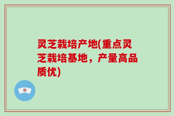 灵芝栽培产地(重点灵芝栽培基地，产量高品质优)