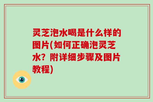 灵芝泡水喝是什么样的图片(如何正确泡灵芝水？附详细步骤及图片教程)