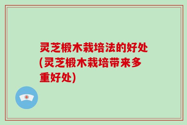 灵芝椴木栽培法的好处(灵芝椴木栽培带来多重好处)