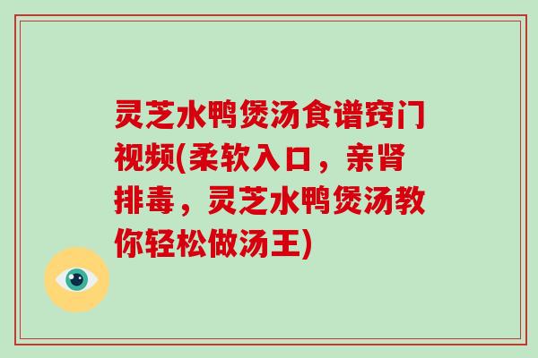 灵芝水鸭煲汤食谱窍门视频(柔软入口，亲，灵芝水鸭煲汤教你轻松做汤王)