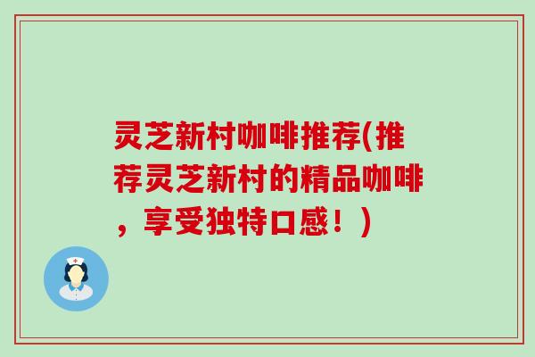 灵芝新村咖啡推荐(推荐灵芝新村的精品咖啡，享受独特口感！)