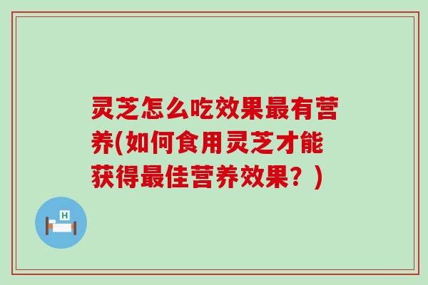 灵芝怎么吃效果有营养(如何食用灵芝才能获得佳营养效果？)