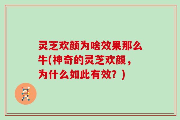 灵芝欢颜为啥效果那么牛(神奇的灵芝欢颜，为什么如此有效？)